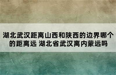 湖北武汉距离山西和陕西的边界哪个的距离远 湖北省武汉离内蒙远吗